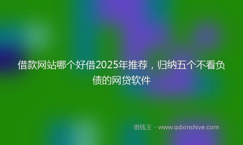 借款网站哪个好借2025年推荐，归纳五个不看负债的网贷软件