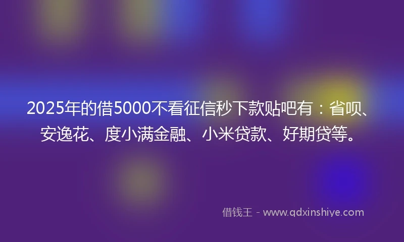 2025年的借5000不看征信秒下款贴吧有：省呗、安逸花、度小满金融、小米贷款、好期贷等。