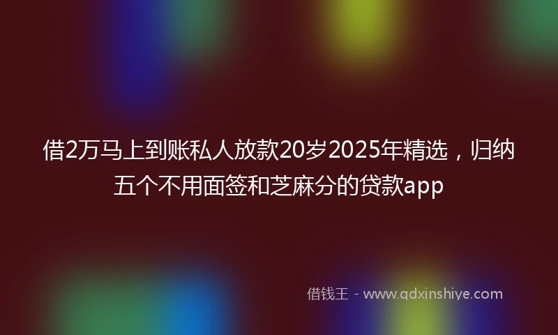 借2万马上到账私人放款20岁2025年精选，归纳五个不用面签和芝麻分的贷款app