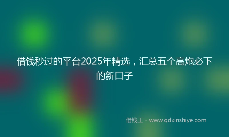 借钱秒过的平台2025年精选，汇总五个高炮必下的新口子