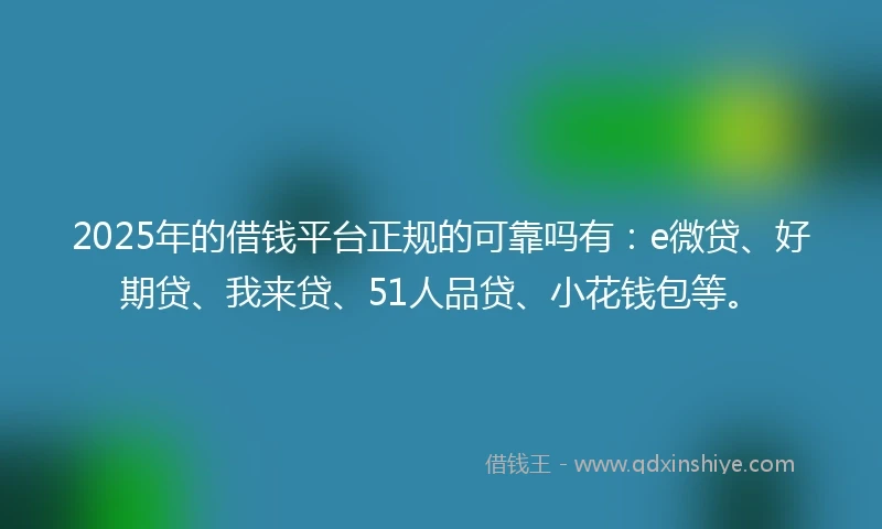 2025年的借钱平台正规的可靠吗有：e微贷、好期贷、我来贷、51人品贷、小花钱包等。