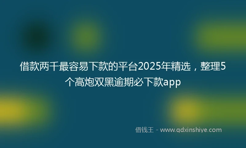 借款两千最容易下款的平台2025年精选，整理5个高炮双黑逾期必下款app