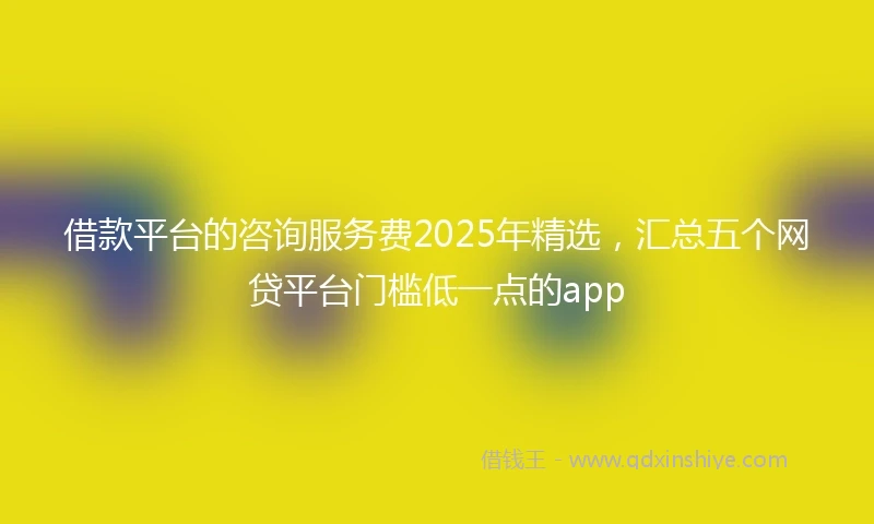 借款平台的咨询服务费2025年精选，汇总五个网贷平台门槛低一点的app