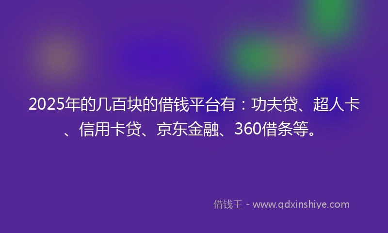 2025年的几百块的借钱平台有：功夫贷、超人卡、信用卡贷、京东金融、360借条等。