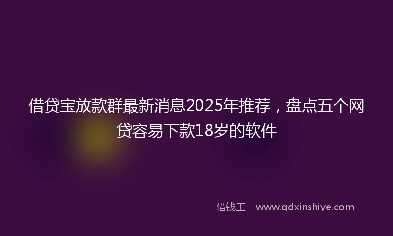借贷宝放款群最新消息2025年推荐，盘点五个网贷容易下款18岁的软件
