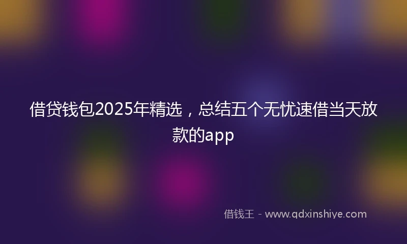 借贷钱包2025年精选，总结五个无忧速借当天放款的app
