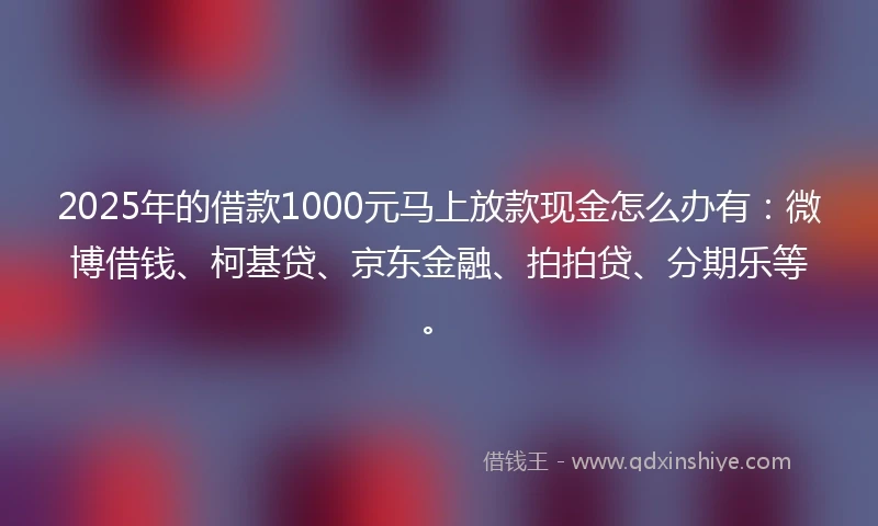2025年的借款1000元马上放款现金怎么办有：微博借钱、柯基贷、京东金融、拍拍贷、分期乐等。