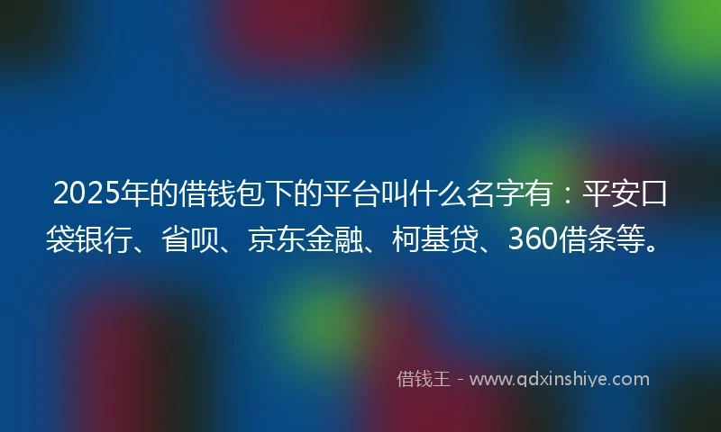 2025年的借钱包下的平台叫什么名字有：平安口袋银行、省呗、京东金融、柯基贷、360借条等。
