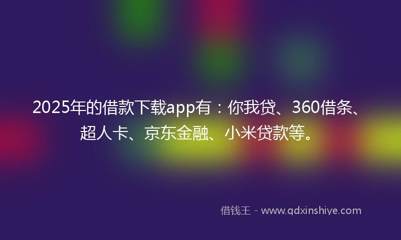 2025年的借款下载app有：你我贷、360借条、超人卡、京东金融、小米贷款等。