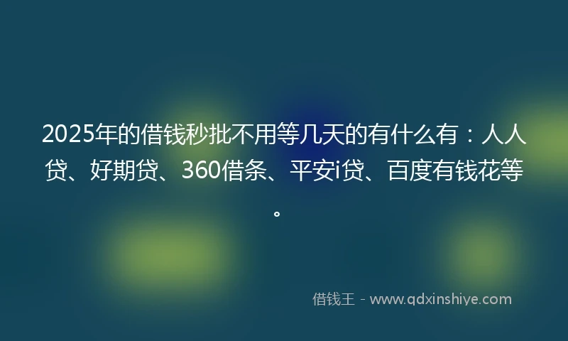 2025年的借钱秒批不用等几天的有什么有：人人贷、好期贷、360借条、平安i贷、百度有钱花等。