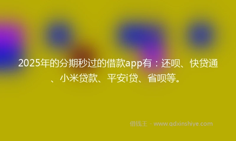 2025年的分期秒过的借款app有：还呗、快贷通、小米贷款、平安i贷、省呗等。