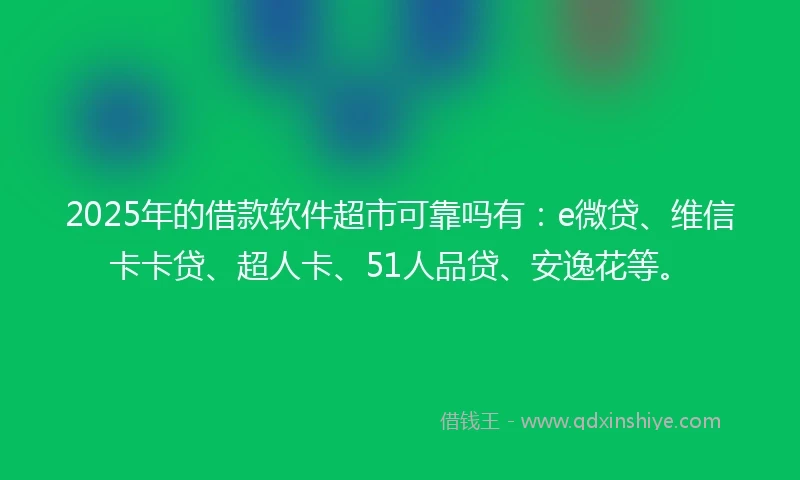 2025年的借款软件超市可靠吗有：e微贷、维信卡卡贷、超人卡、51人品贷、安逸花等。
