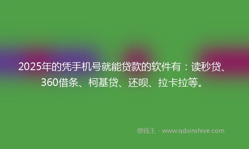 2025年的凭手机号就能贷款的软件有：读秒贷、360借条、柯基贷、还呗、拉卡拉等。