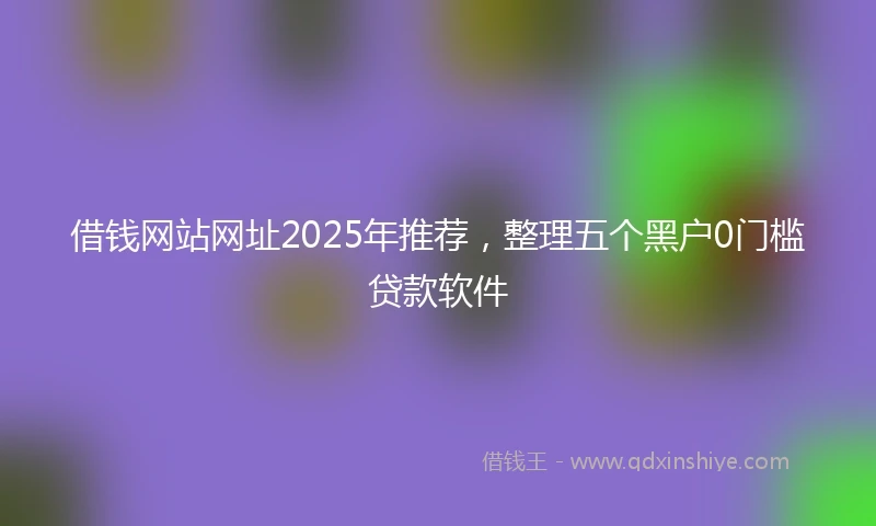 借钱网站网址2025年推荐，整理五个黑户0门槛贷款软件
