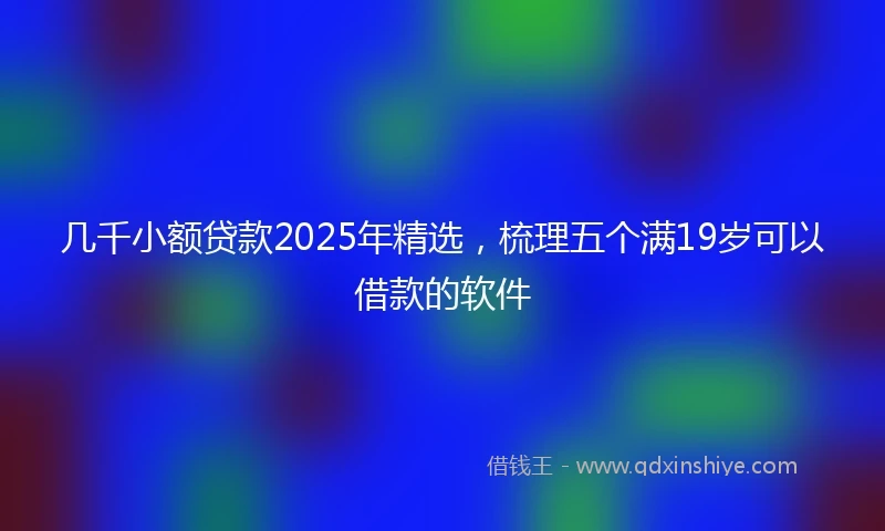 几千小额贷款2025年精选，梳理五个满19岁可以借款的软件