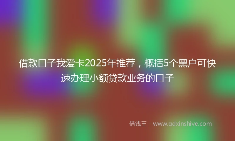借款口子我爱卡2025年推荐，概括5个黑户可快速办理小额贷款业务的口子