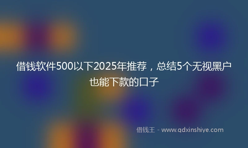 借钱软件500以下2025年推荐，总结5个无视黑户也能下款的口子