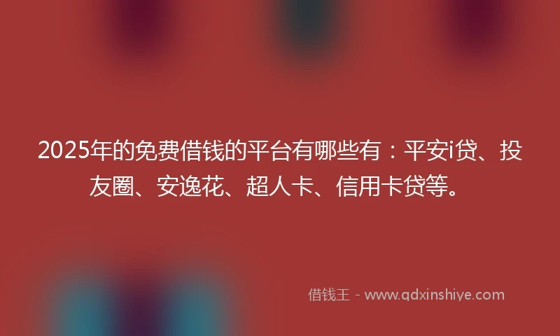 2025年的免费借钱的平台有哪些有：平安i贷、投友圈、安逸花、超人卡、信用卡贷等。