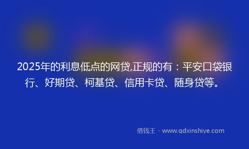 2025年的利息低点的网贷,正规的有：平安口袋银行、好期贷、柯基贷、信用卡贷、随身贷等。