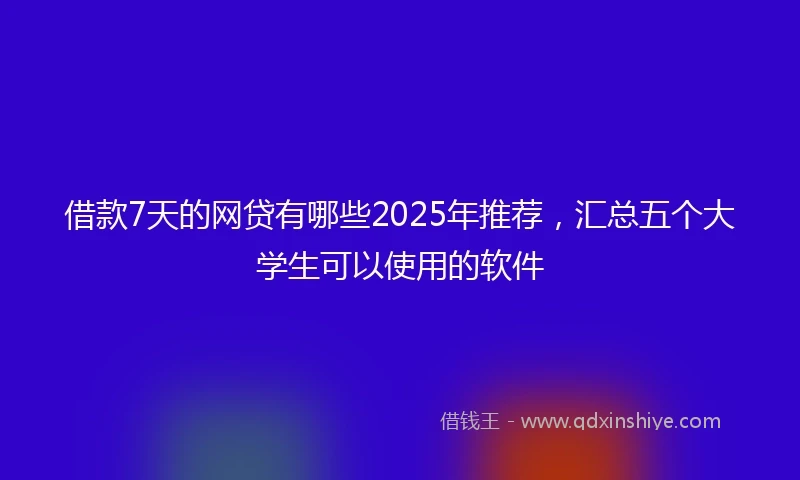 借款7天的网贷有哪些2025年推荐，汇总五个大学生可以使用的软件