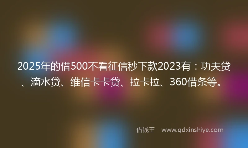 2025年的借500不看征信秒下款2023有：功夫贷、滴水贷、维信卡卡贷、拉卡拉、360借条等。