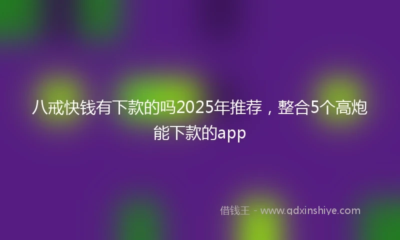 八戒快钱有下款的吗2025年推荐，整合5个高炮能下款的app