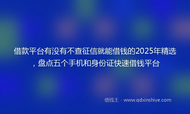 借款平台有没有不查征信就能借钱的2025年精选，盘点五个手机和身份证快速借钱平台