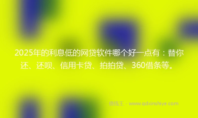 2025年的利息低的网贷软件哪个好一点有：替你还、还呗、信用卡贷、拍拍贷、360借条等。