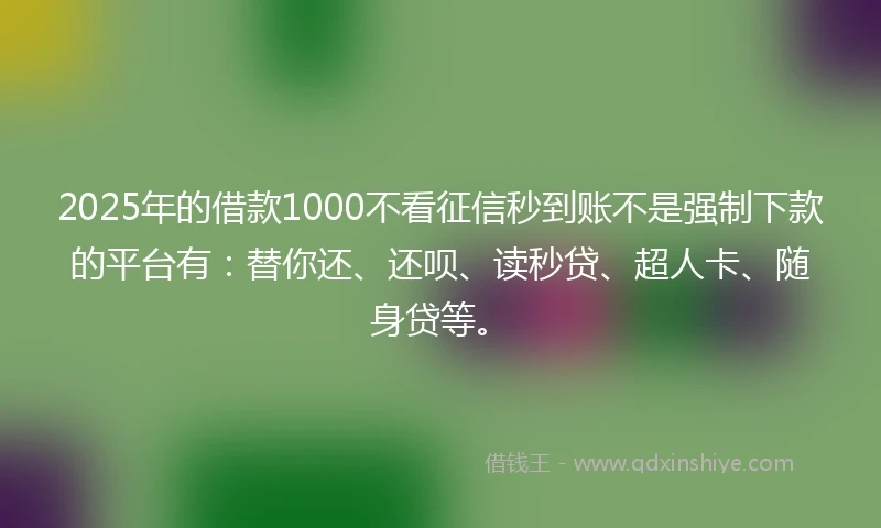 2025年的借款1000不看征信秒到账不是强制下款的平台有：替你还、还呗、读秒贷、超人卡、随身贷等。