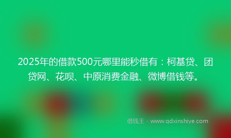 2025年的借款500元哪里能秒借有：柯基贷、团贷网、花呗、中原消费金融、微博借钱等。