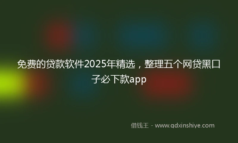 免费的贷款软件2025年精选，整理五个网贷黑口子必下款app