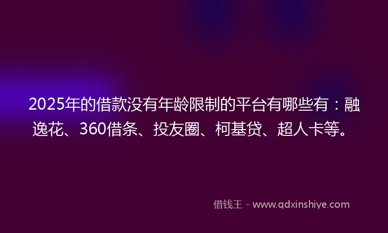 2025年的借款没有年龄限制的平台有哪些有：融逸花、360借条、投友圈、柯基贷、超人卡等。