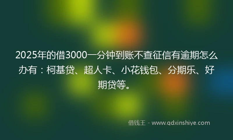 2025年的借3000一分钟到账不查征信有逾期怎么办有：柯基贷、超人卡、小花钱包、分期乐、好期贷等。