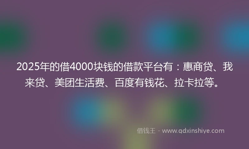 2025年的借4000块钱的借款平台有：惠商贷、我来贷、美团生活费、百度有钱花、拉卡拉等。