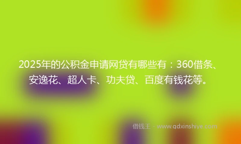 2025年的公积金申请网贷有哪些有：360借条、安逸花、超人卡、功夫贷、百度有钱花等。