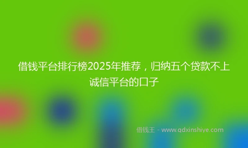 借钱平台排行榜2025年推荐，归纳五个贷款不上诚信平台的口子