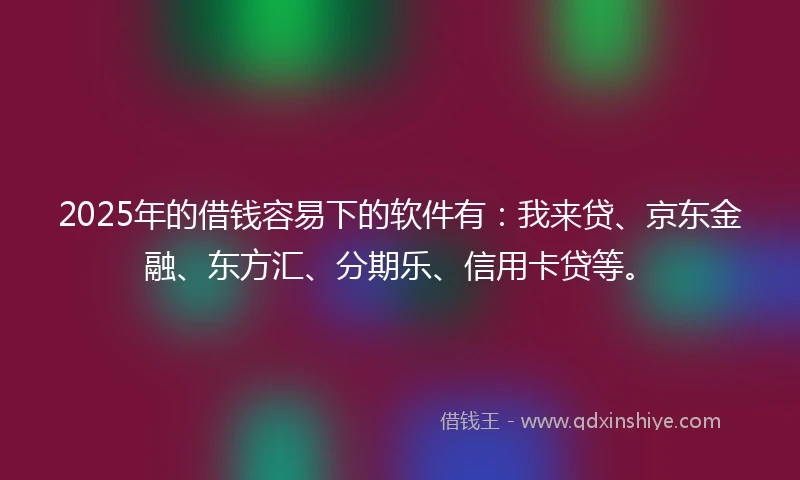 2025年的借钱容易下的软件有：我来贷、京东金融、东方汇、分期乐、信用卡贷等。