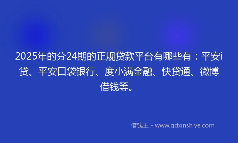2025年的分24期的正规贷款平台有哪些有：平安i贷、平安口袋银行、度小满金融、快贷通、微博借钱等。