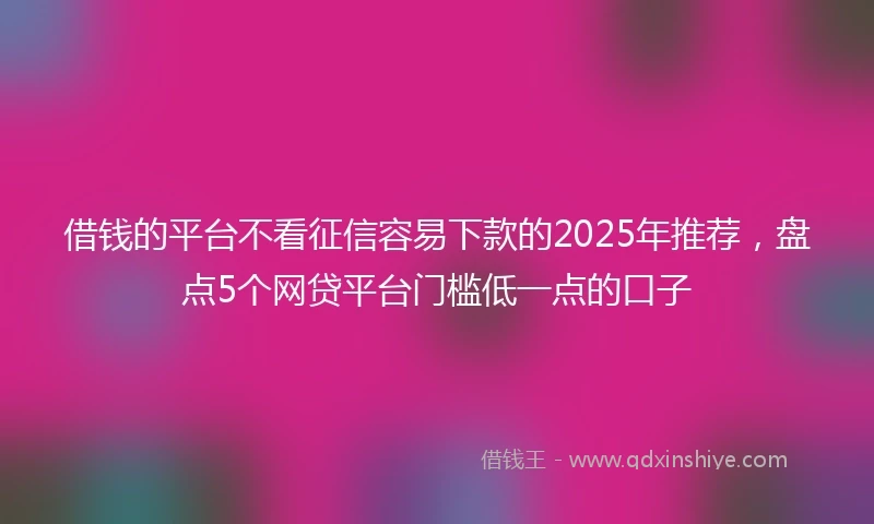 借钱的平台不看征信容易下款的2025年推荐，盘点5个网贷平台门槛低一点的口子