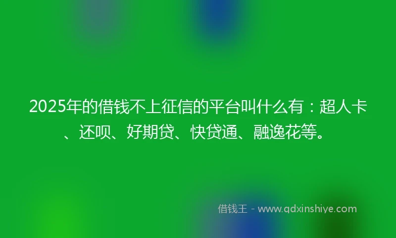 2025年的借钱不上征信的平台叫什么有：超人卡、还呗、好期贷、快贷通、融逸花等。