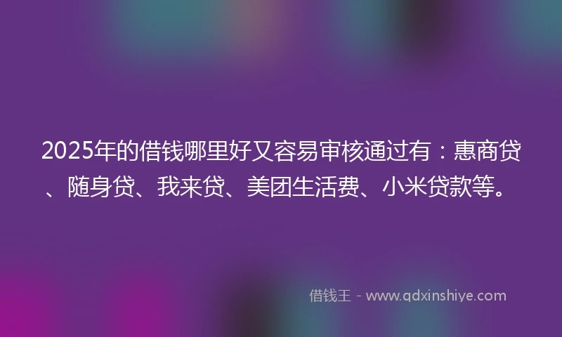 2025年的借钱哪里好又容易审核通过有：惠商贷、随身贷、我来贷、美团生活费、小米贷款等。