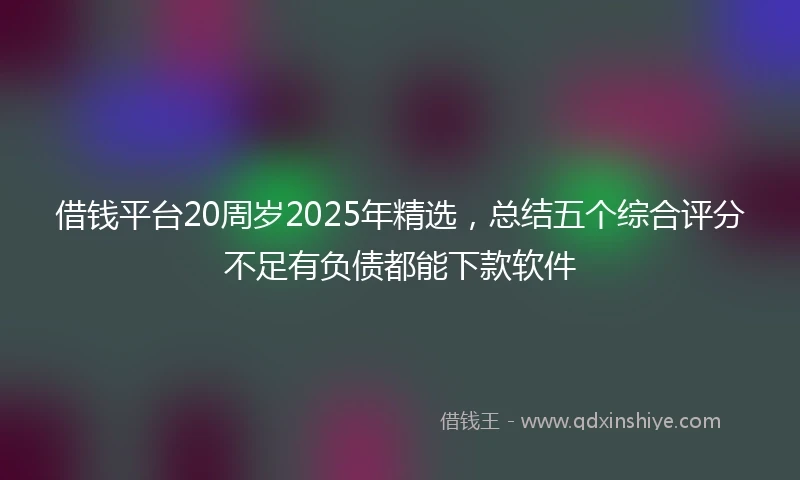 借钱平台20周岁2025年精选，总结五个综合评分不足有负债都能下款软件