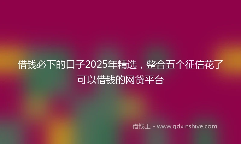 借钱必下的口子2025年精选，整合五个征信花了可以借钱的网贷平台