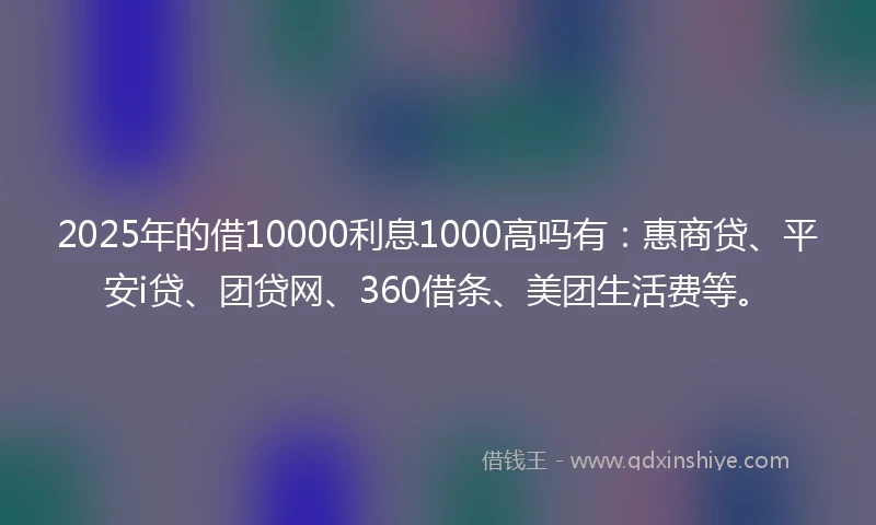 2025年的借10000利息1000高吗有：惠商贷、平安i贷、团贷网、360借条、美团生活费等。