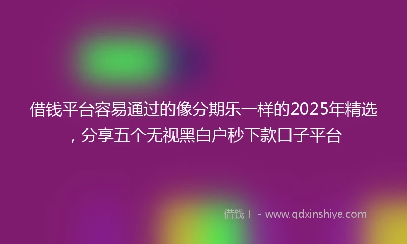 借钱平台容易通过的像分期乐一样的2025年精选，分享五个无视黑白户秒下款口子平台