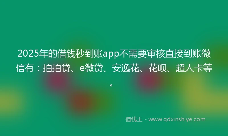 2025年的借钱秒到账app不需要审核直接到账微信有：拍拍贷、e微贷、安逸花、花呗、超人卡等。