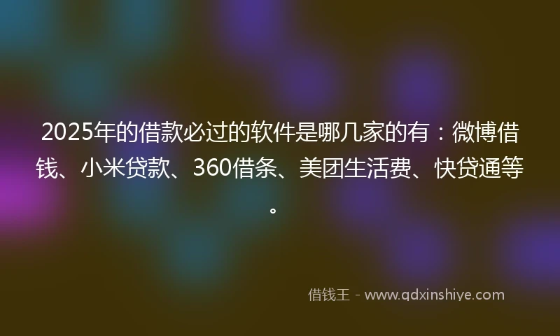 2025年的借款必过的软件是哪几家的有：微博借钱、小米贷款、360借条、美团生活费、快贷通等。
