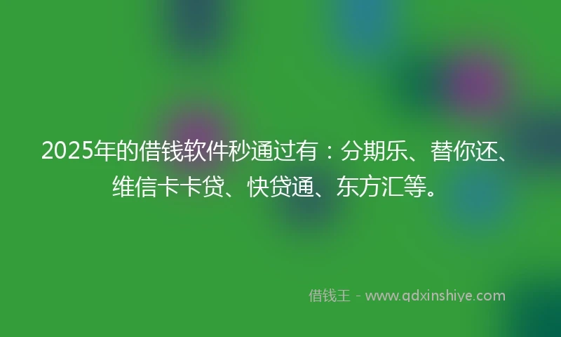 2025年的借钱软件秒通过有：分期乐、替你还、维信卡卡贷、快贷通、东方汇等。