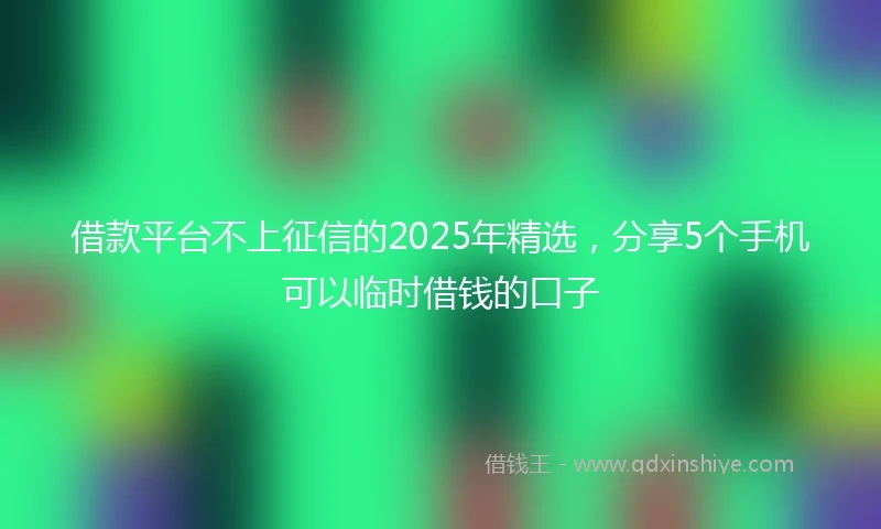 借款平台不上征信的2025年精选，分享5个手机可以临时借钱的口子