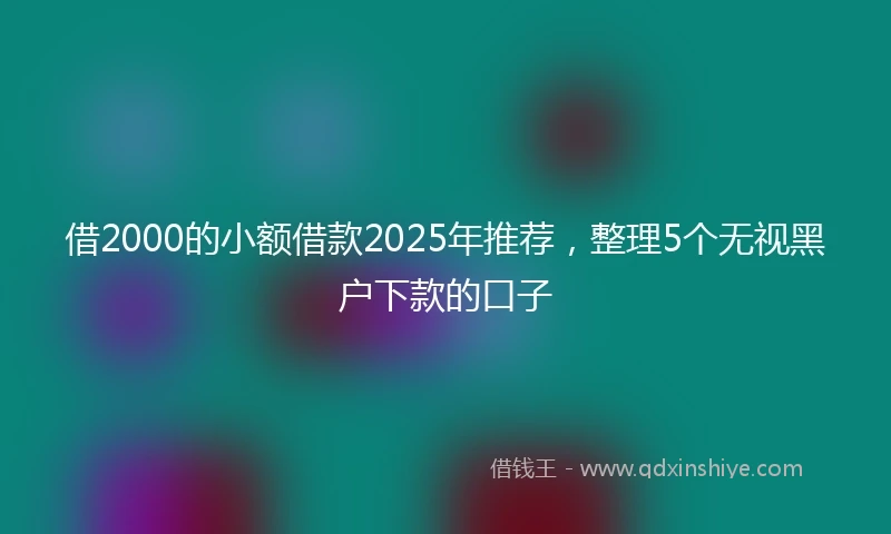 借2000的小额借款2025年推荐，整理5个无视黑户下款的口子